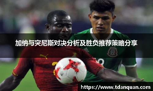 加纳与突尼斯对决分析及胜负推荐策略分享