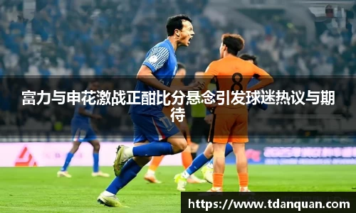 富力与申花激战正酣比分悬念引发球迷热议与期待