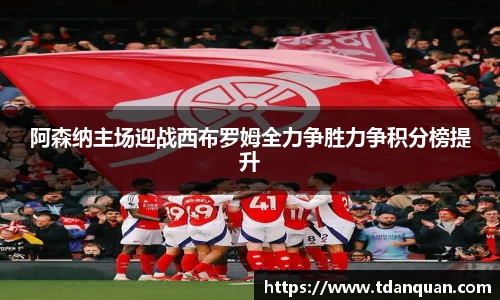 阿森纳主场迎战西布罗姆全力争胜力争积分榜提升