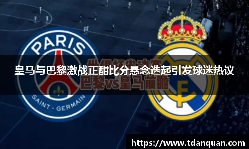 皇马与巴黎激战正酣比分悬念迭起引发球迷热议
